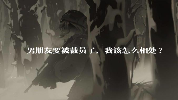 男朋友要被裁员了，我该怎么相处?