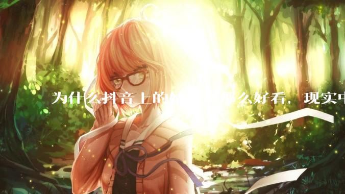 为什么抖音上的姑娘都那么好看，现实中我怎么一个也见不着？