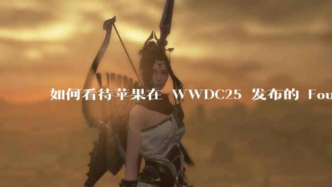 如何看待苹果在 WWDC25 发布的 Foundation 模型框架，它将为开发者和用户带来哪些改变？