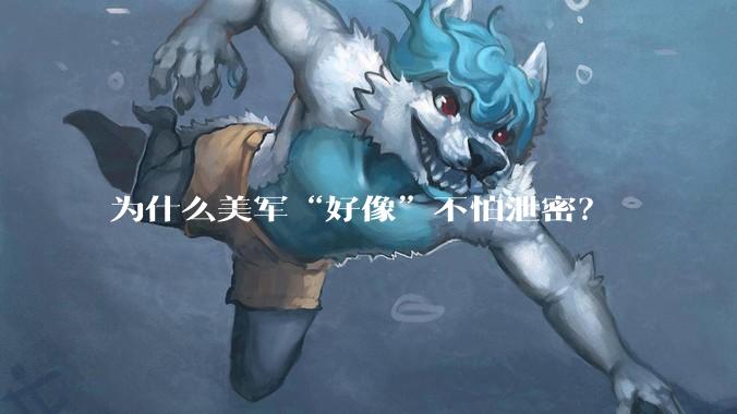 为什么美军“好像”不怕泄密？