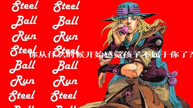 你从什么时候开始感觉孩子不属于你了？